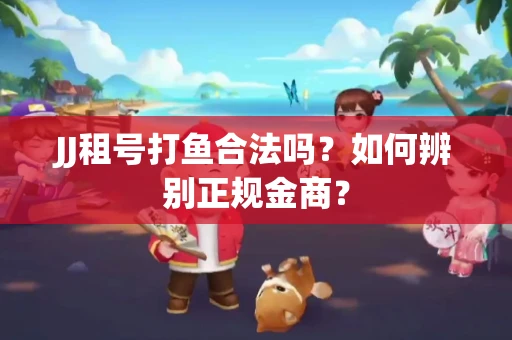 JJ租号打鱼合法吗？如何辨别正规金商？